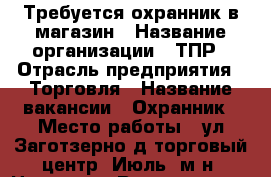 Требуется охранник в магазин › Название организации ­ ТПР › Отрасль предприятия ­ Торговля › Название вакансии ­ Охранник › Место работы ­ ул.Заготзерно д7торговый центр “Июль“ м-н “Ценопад › Возраст до ­ 40 - Владимирская обл., Вязниковский р-н, Вязники г. Работа » Вакансии   . Владимирская обл.,Вязниковский р-н